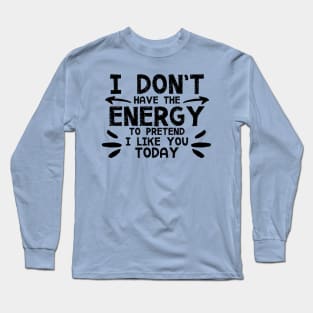 I Don't Have The Energy To Pretend I Like You Today Long Sleeve T-Shirt
